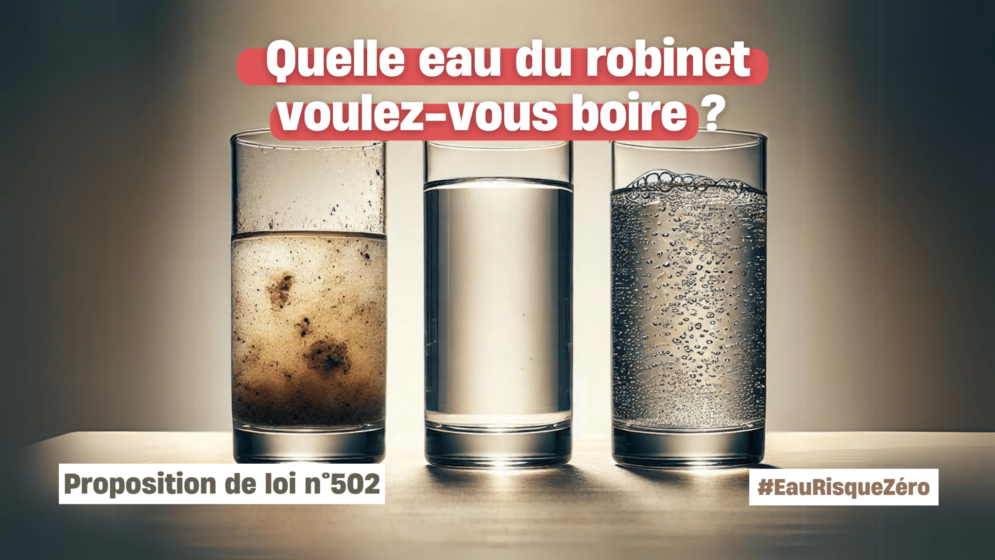 Visuel où il est écrit : Quelle eau du robinet voulez-vous boire ? L'image montre trois verres d'eau, le premier semble très sale, le second au milieu montre de l'eau pure, le troisième est dans un état intermédiaire. Proposition de loi n°502 ; hashtag EaurisqueZéro